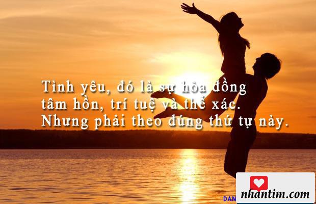 Tình yêu, đó là sự hòa đồng tâm hồn, trí tuệ và thể xác. Nhưng phải theo đúng thứ tự này.